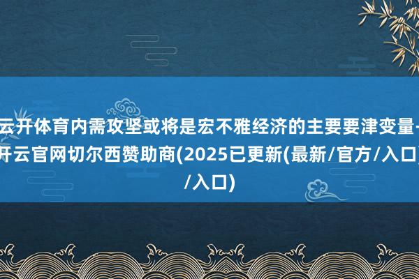 云开体育内需攻坚或将是宏不雅经济的主要要津变量-开云官网切尔西赞助商(2025已更新(最新/官方/入口)