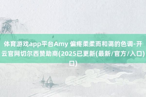 体育游戏app平台Amy 偏疼柔柔而和蔼的色调-开云官网切尔西赞助商(2025已更新(最新/官方/入口)