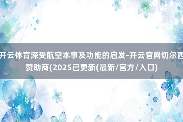 开云体育深受航空本事及功能的启发-开云官网切尔西赞助商(2025已更新(最新/官方/入口)