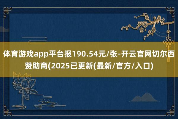 体育游戏app平台报190.54元/张-开云官网切尔西赞助商(2025已更新(最新/官方/入口)