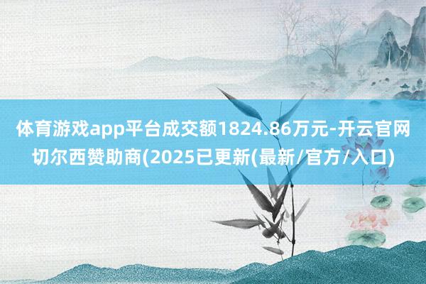 体育游戏app平台成交额1824.86万元-开云官网切尔西赞助商(2025已更新(最新/官方/入口)