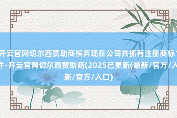 开云官网切尔西赞助商摈弃现在公司共抓有注册商标192件-开云官网切尔西赞助商(2025已更新(最新/官方/入口)