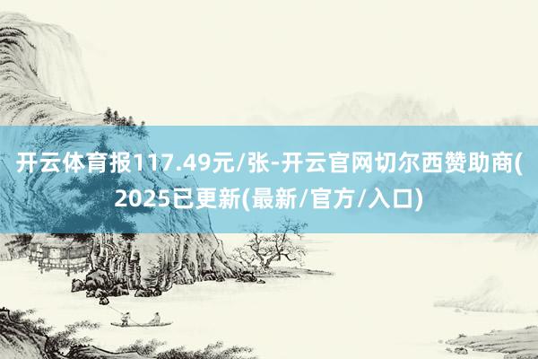 开云体育报117.49元/张-开云官网切尔西赞助商(2025已更新(最新/官方/入口)