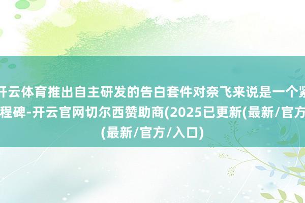 开云体育推出自主研发的告白套件对奈飞来说是一个紧要的里程碑-开云官网切尔西赞助商(2025已更新(最新/官方/入口)