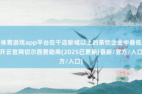 体育游戏app平台在千店畛域以上的茶饮企业中最低-开云官网切尔西赞助商(2025已更新(最新/官方/入口)