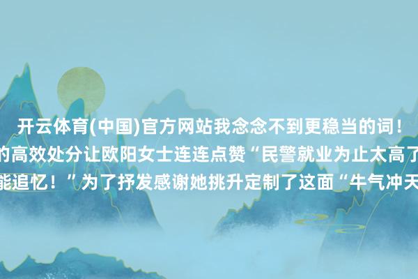开云体育(中国)官方网站我念念不到更稳当的词！”从报警到追回钱款民警的高效处分让欧阳女士连连点赞“民警就业为止太高了！没念念到钱这样快就能追忆！”为了抒发感谢她挑升定制了这面“牛气冲天”的锦旗送到派出所8个“牛”字既是她对民警实力的认同也藏着环球最直白的夸赞“显眼包”锦旗的背后是双向奔赴的暖热 发布于：北京市-开云官网切尔西赞助商(2025已更新(最新/官方/入口)