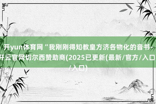 开yun体育网“我刚刚得知教皇方济各物化的音书-开云官网切尔西赞助商(2025已更新(最新/官方/入口)