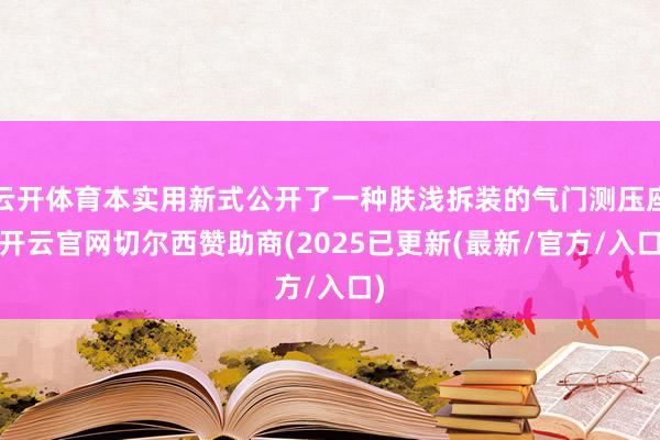 云开体育本实用新式公开了一种肤浅拆装的气门测压座-开云官网切尔西赞助商(2025已更新(最新/官方/入口)