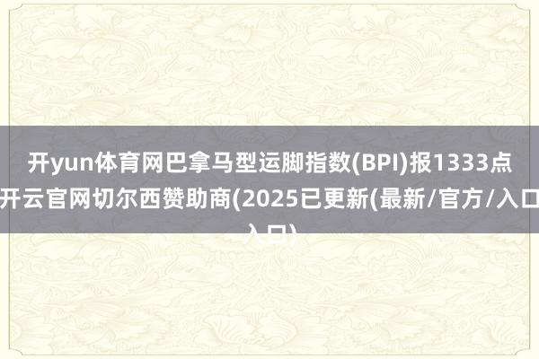 开yun体育网巴拿马型运脚指数(BPI)报1333点-开云官网切尔西赞助商(2025已更新(最新/官方/入口)