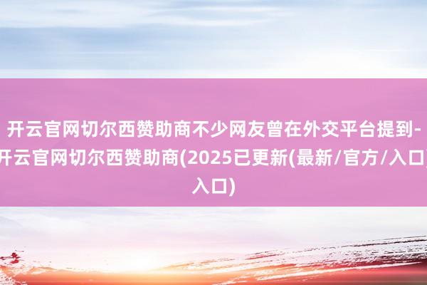 开云官网切尔西赞助商　　不少网友曾在外交平台提到-开云官网切尔西赞助商(2025已更新(最新/官方/入口)