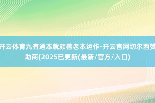 开云体育九有通本就颇善老本运作-开云官网切尔西赞助商(2025已更新(最新/官方/入口)
