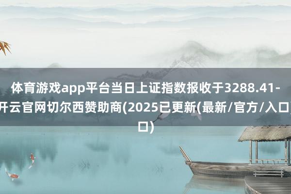 体育游戏app平台当日上证指数报收于3288.41-开云官网切尔西赞助商(2025已更新(最新/官方/入口)