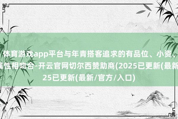 体育游戏app平台与年青搭客追求的有品位、小资、文艺的破钞属性相吻合-开云官网切尔西赞助商(2025已更新(最新/官方/入口)