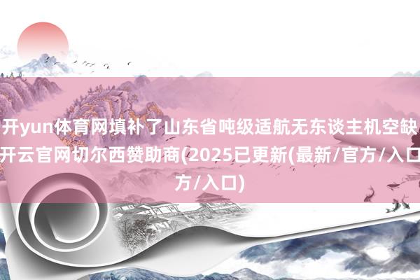 开yun体育网填补了山东省吨级适航无东谈主机空缺-开云官网切尔西赞助商(2025已更新(最新/官方/入口)