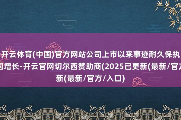 开云体育(中国)官方网站公司上市以来事迹耐久保执执续牢固增长-开云官网切尔西赞助商(2025已更新(最新/官方/入口)