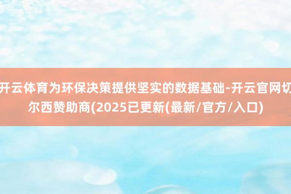 开云体育为环保决策提供坚实的数据基础-开云官网切尔西赞助商(2025已更新(最新/官方/入口)