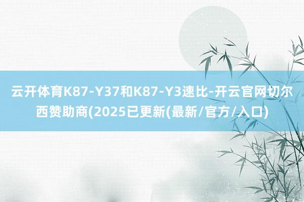 云开体育K87-Y37和K87-Y3速比-开云官网切尔西赞助商(2025已更新(最新/官方/入口)