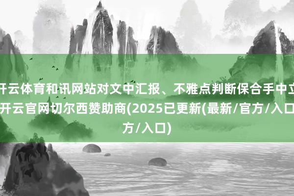开云体育和讯网站对文中汇报、不雅点判断保合手中立-开云官网切尔西赞助商(2025已更新(最新/官方/入口)