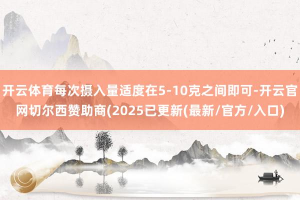 开云体育每次摄入量适度在5-10克之间即可-开云官网切尔西赞助商(2025已更新(最新/官方/入口)
