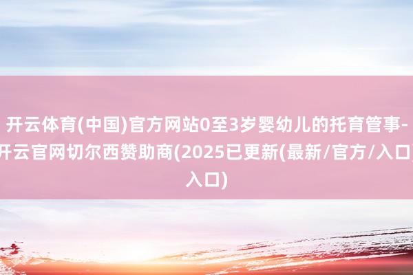 开云体育(中国)官方网站0至3岁婴幼儿的托育管事-开云官网切尔西赞助商(2025已更新(最新/官方/入口)