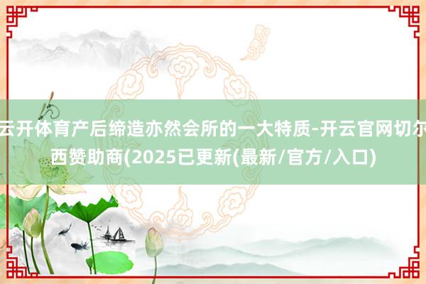 云开体育产后缔造亦然会所的一大特质-开云官网切尔西赞助商(2025已更新(最新/官方/入口)