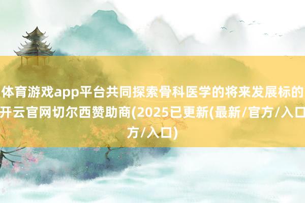 体育游戏app平台共同探索骨科医学的将来发展标的-开云官网切尔西赞助商(2025已更新(最新/官方/入口)