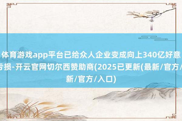 体育游戏app平台已给众人企业变成向上340亿好意思元亏损-开云官网切尔西赞助商(2025已更新(最新/官方/入口)
