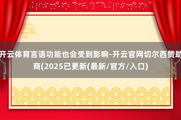 开云体育言语功能也会受到影响-开云官网切尔西赞助商(2025已更新(最新/官方/入口)