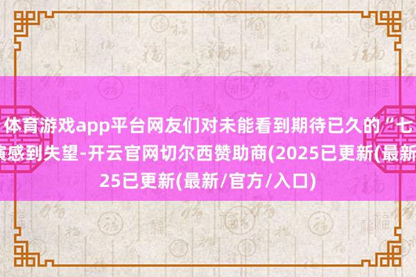 体育游戏app平台网友们对未能看到期待已久的“七彩祥云”饰演感到失望-开云官网切尔西赞助商(2025已更新(最新/官方/入口)