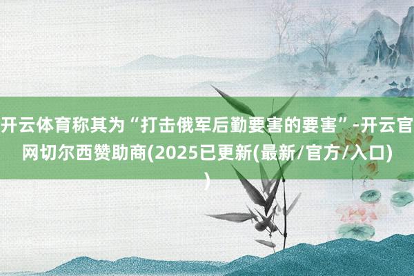 开云体育称其为“打击俄军后勤要害的要害”-开云官网切尔西赞助商(2025已更新(最新/官方/入口)