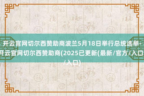 开云官网切尔西赞助商波兰5月18日举行总统选举-开云官网切尔西赞助商(2025已更新(最新/官方/入口)