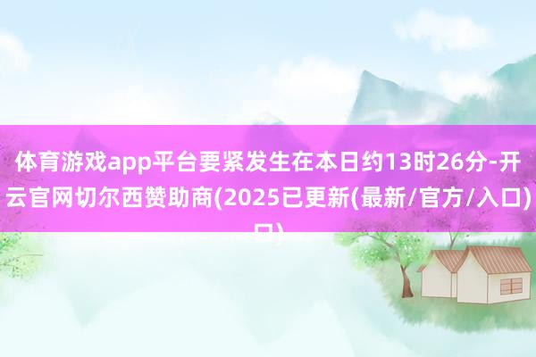 体育游戏app平台要紧发生在本日约13时26分-开云官网切尔西赞助商(2025已更新(最新/官方/入口)