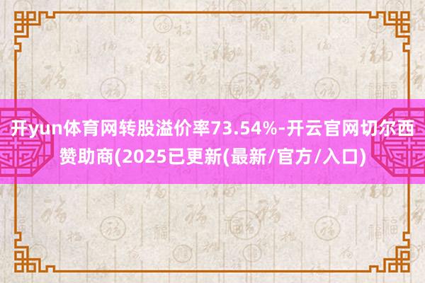 开yun体育网转股溢价率73.54%-开云官网切尔西赞助商(2025已更新(最新/官方/入口)