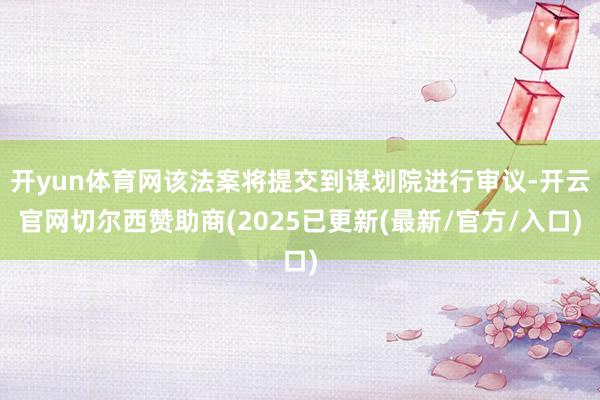 开yun体育网该法案将提交到谋划院进行审议-开云官网切尔西赞助商(2025已更新(最新/官方/入口)