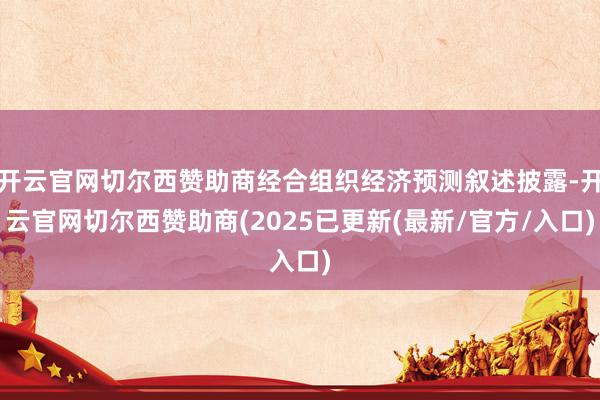 开云官网切尔西赞助商经合组织经济预测叙述披露-开云官网切尔西赞助商(2025已更新(最新/官方/入口)