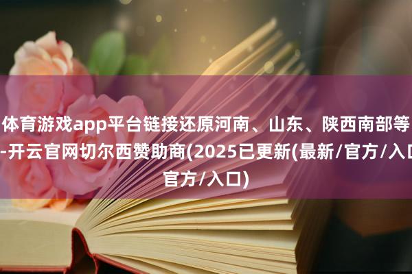 体育游戏app平台链接还原河南、山东、陕西南部等地-开云官网切尔西赞助商(2025已更新(最新/官方/入口)