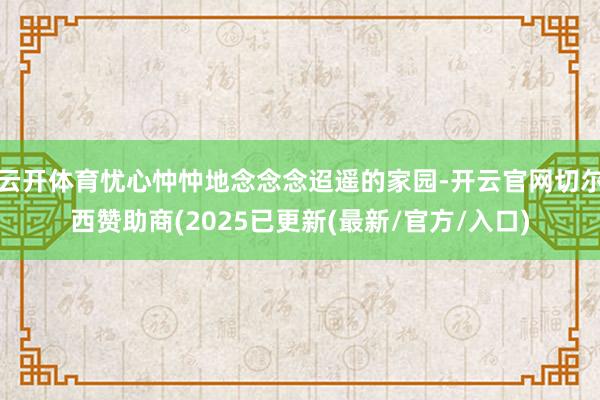 云开体育忧心忡忡地念念念迢遥的家园-开云官网切尔西赞助商(2025已更新(最新/官方/入口)