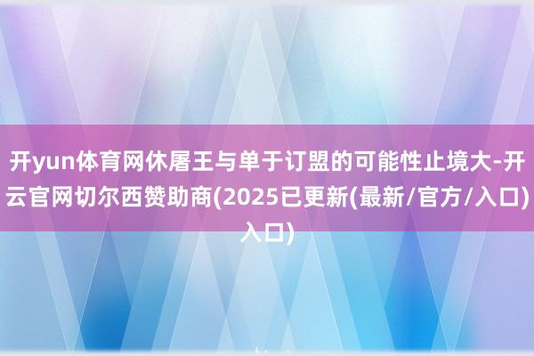 开yun体育网休屠王与单于订盟的可能性止境大-开云官网切尔西赞助商(2025已更新(最新/官方/入口)