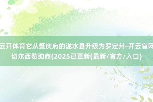 云开体育它从肇庆府的泷水县升级为罗定州-开云官网切尔西赞助商(2025已更新(最新/官方/入口)