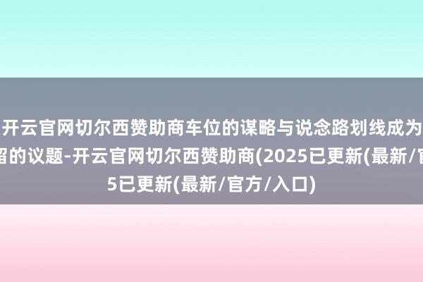 开云官网切尔西赞助商车位的谋略与说念路划线成为了一个弥留的议题-开云官网切尔西赞助商(2025已更新(最新/官方/入口)