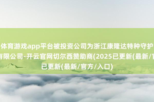 体育游戏app平台被投资公司为浙江康隆达特种守护科技股份有限公司-开云官网切尔西赞助商(2025已更新(最新/官方/入口)