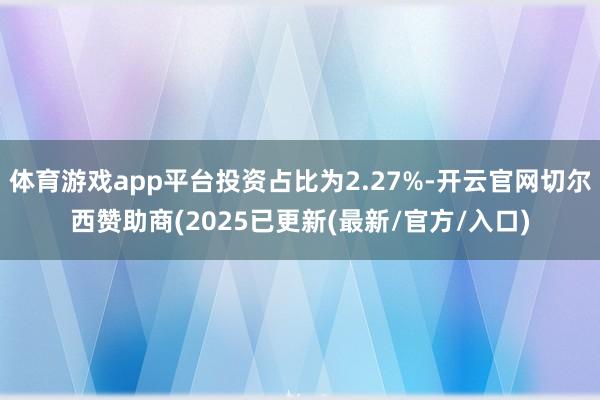 体育游戏app平台投资占比为2.27%-开云官网切尔西赞助商(2025已更新(最新/官方/入口)