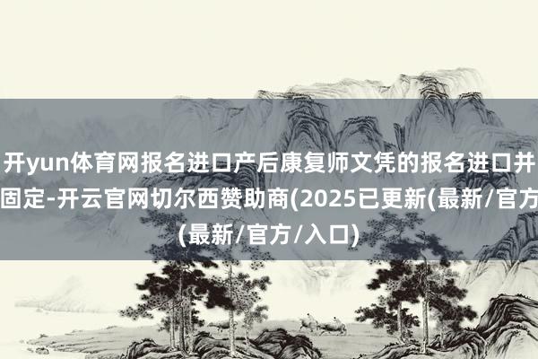 开yun体育网报名进口产后康复师文凭的报名进口并非惟一固定-开云官网切尔西赞助商(2025已更新(最新/官方/入口)