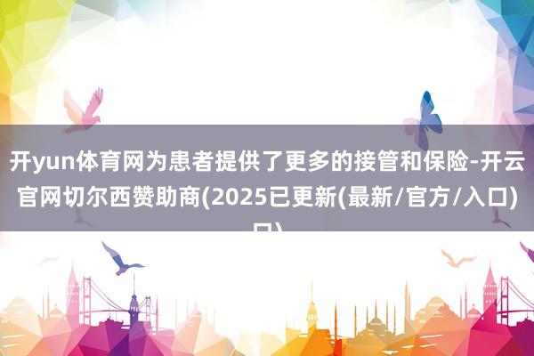 开yun体育网为患者提供了更多的接管和保险-开云官网切尔西赞助商(2025已更新(最新/官方/入口)