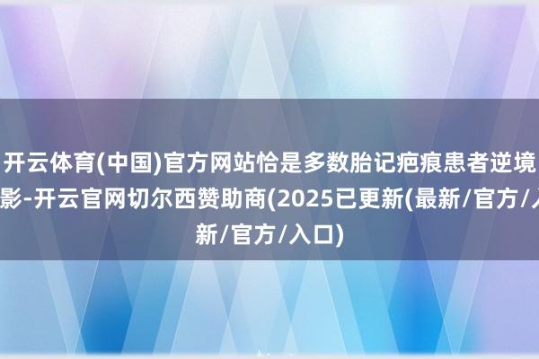 开云体育(中国)官方网站恰是多数胎记疤痕患者逆境的缩影-开云官网切尔西赞助商(2025已更新(最新/官方/入口)