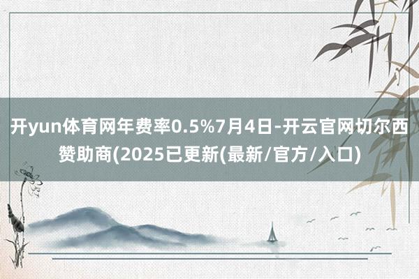 开yun体育网年费率0.5%7月4日-开云官网切尔西赞助商(2025已更新(最新/官方/入口)