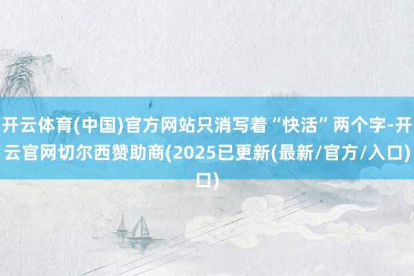 开云体育(中国)官方网站只消写着“快活”两个字-开云官网切尔西赞助商(2025已更新(最新/官方/入口)