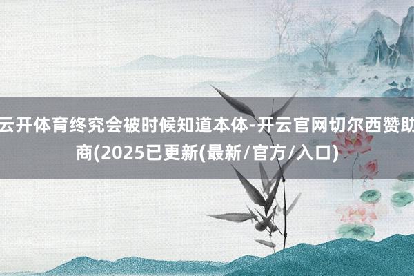 云开体育终究会被时候知道本体-开云官网切尔西赞助商(2025已更新(最新/官方/入口)