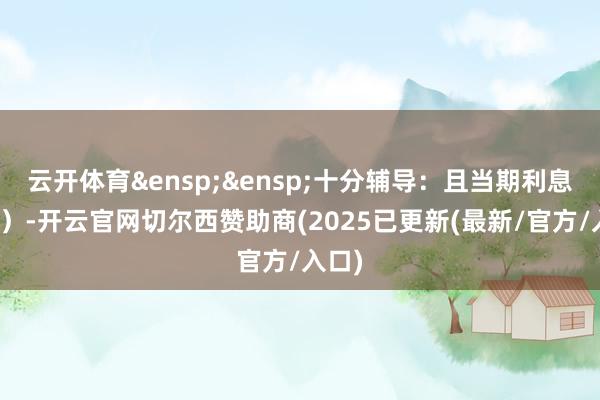 云开体育&ensp;&ensp;十分辅导：且当期利息含税）-开云官网切尔西赞助商(2025已更新(最新/官方/入口)