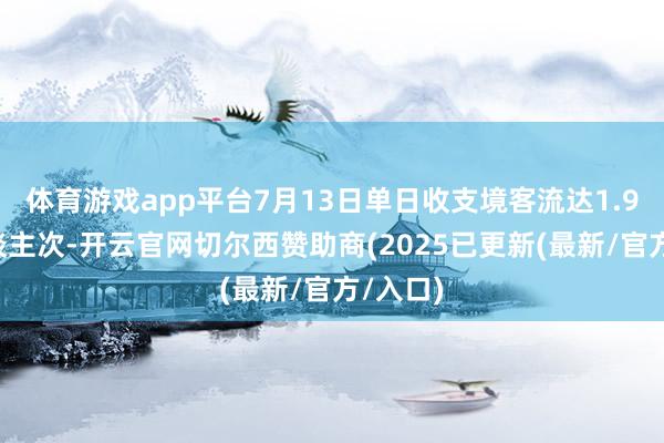 体育游戏app平台7月13日单日收支境客流达1.92万东谈主次-开云官网切尔西赞助商(2025已更新(最新/官方/入口)
